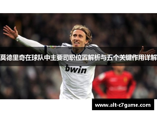 莫德里奇在球队中主要司职位置解析与五个关键作用详解