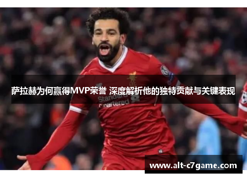 萨拉赫为何赢得MVP荣誉 深度解析他的独特贡献与关键表现