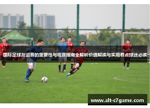 国际足球友谊赛的重要性与观赛指南全解析价值解读与实用看点球迷必读