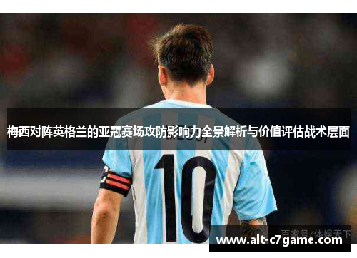 梅西对阵英格兰的亚冠赛场攻防影响力全景解析与价值评估战术层面