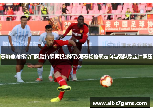 赛前美洲杯冷门风险持续累积或将改写赛场格局走向与强队稳定性承压