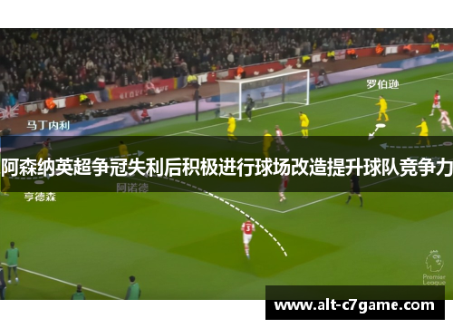 阿森纳英超争冠失利后积极进行球场改造提升球队竞争力