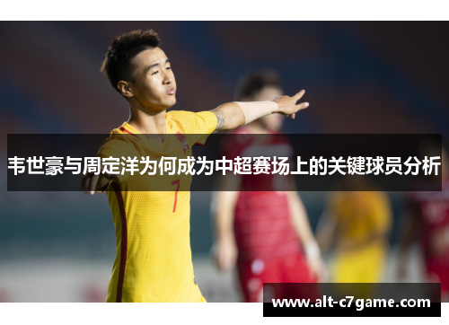 韦世豪与周定洋为何成为中超赛场上的关键球员分析 韦世豪与周定洋为何成为中超赛场上的关键球员分析