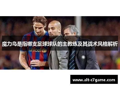 魔力鸟是指哪支足球球队的主教练及其战术风格解析 魔力鸟是指哪支足球球队的主教练及其战术风格解析