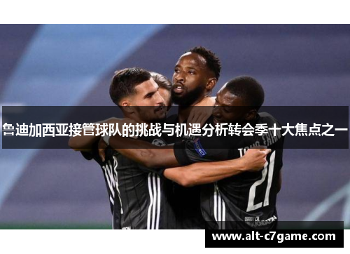 鲁迪加西亚接管球队的挑战与机遇分析转会季十大焦点之一