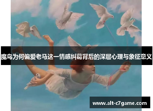 魔鸟为何偏爱老马这一情感纠葛背后的深层心理与象征意义 魔鸟为何偏爱老马这一情感纠葛背后的深层心理与象征意义