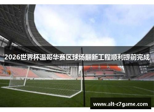 2026世界杯温哥华赛区球场翻新工程顺利提前完成 2026世界杯温哥华赛区球场翻新工程顺利提前完成