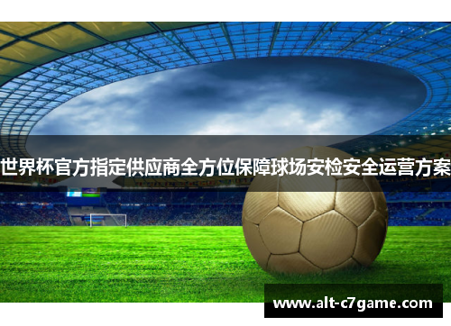 世界杯官方指定供应商全方位保障球场安检安全运营方案