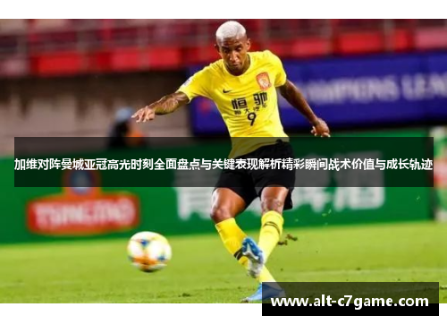 加维对阵曼城亚冠高光时刻全面盘点与关键表现解析精彩瞬间战术价值与成长轨迹