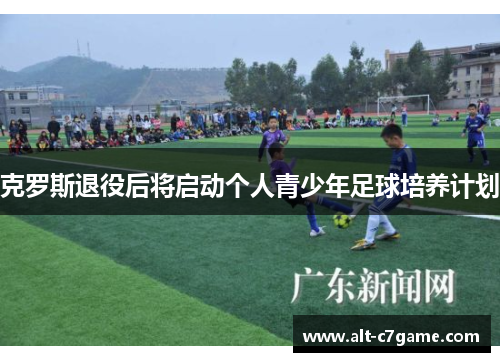 克罗斯退役后将启动个人青少年足球培养计划