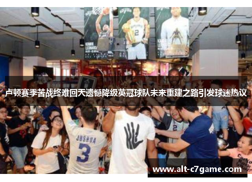 卢顿赛季苦战终难回天遗憾降级英冠球队未来重建之路引发球迷热议 卢顿赛季苦战终难回天遗憾降级英冠球队未来重建之路引发球迷热议