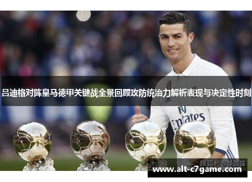 吕迪格对阵皇马德甲关键战全景回顾攻防统治力解析表现与决定性时刻 吕迪格对阵皇马德甲关键战全景回顾攻防统治力解析表现与决定性时刻