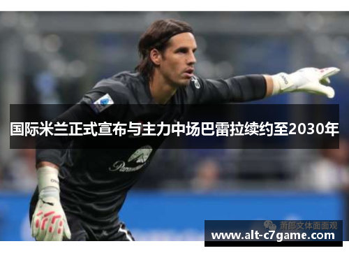 国际米兰正式宣布与主力中场巴雷拉续约至2030年 国际米兰正式宣布与主力中场巴雷拉续约至2030年