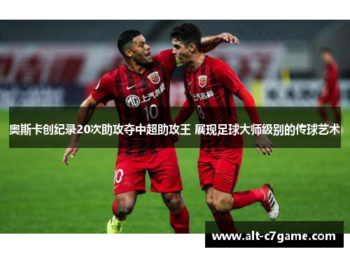 奥斯卡创纪录20次助攻夺中超助攻王 展现足球大师级别的传球艺术 奥斯卡创纪录20次助攻夺中超助攻王 展现足球大师级别的传球艺术