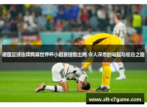 德国足球连续两届世界杯小组赛提前出局 令人深思的崛起与低谷之路 德国足球连续两届世界杯小组赛提前出局 令人深思的崛起与低谷之路