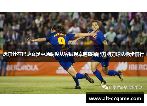 沃尔什在巴萨女足中场调度从容展现卓越指挥能力助力球队稳步前行 沃尔什在巴萨女足中场调度从容展现卓越指挥能力助力球队稳步前行