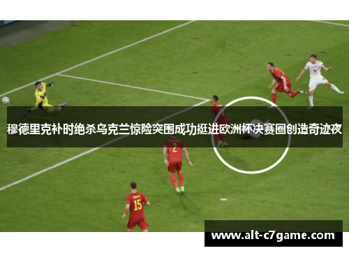穆德里克补时绝杀乌克兰惊险突围成功挺进欧洲杯决赛圈创造奇迹夜