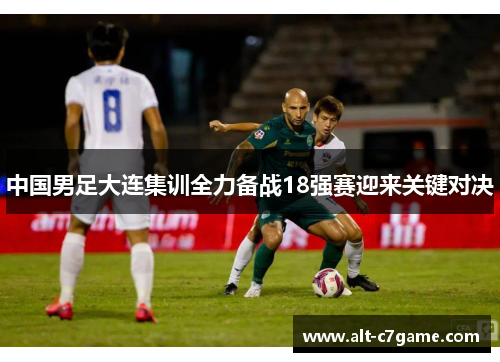 中国男足大连集训全力备战18强赛迎来关键对决 中国男足大连集训全力备战18强赛迎来关键对决