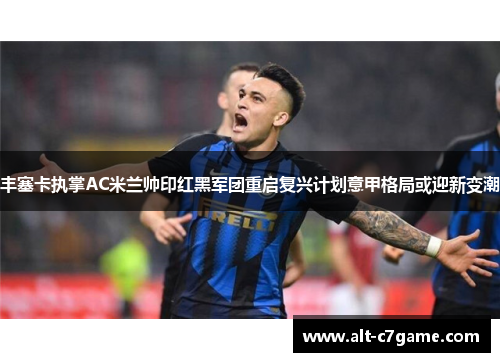丰塞卡执掌AC米兰帅印红黑军团重启复兴计划意甲格局或迎新变潮 丰塞卡执掌AC米兰帅印红黑军团重启复兴计划意甲格局或迎新变潮