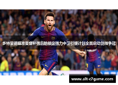 多特蒙德瞄准夏窗补强后防锁定强力中卫引援计划全面启动剑指争冠 多特蒙德瞄准夏窗补强后防锁定强力中卫引援计划全面启动剑指争冠