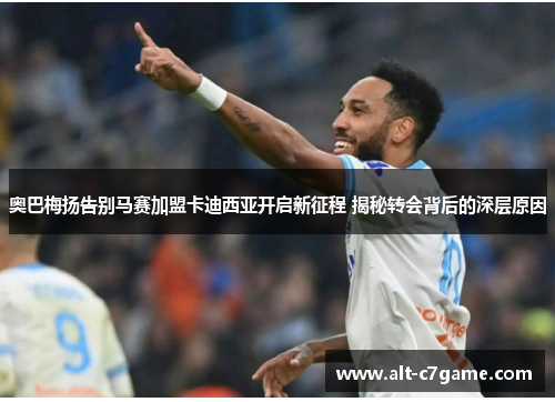 奥巴梅扬告别马赛加盟卡迪西亚开启新征程 揭秘转会背后的深层原因 奥巴梅扬告别马赛加盟卡迪西亚开启新征程 揭秘转会背后的深层原因