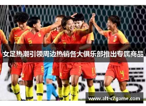女足热潮引领周边热销各大俱乐部推出专属商品 女足热潮引领周边热销各大俱乐部推出专属商品