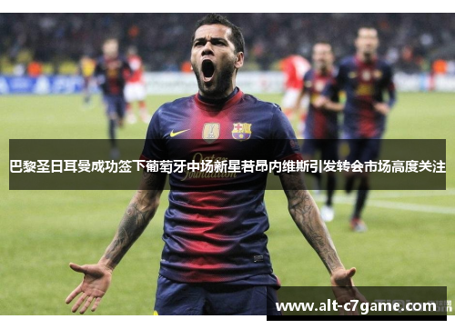 巴黎圣日耳曼成功签下葡萄牙中场新星若昂内维斯引发转会市场高度关注