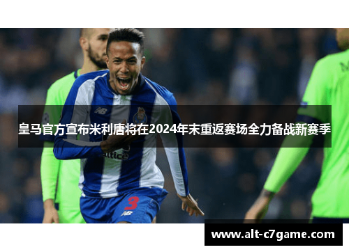 皇马官方宣布米利唐将在2024年末重返赛场全力备战新赛季