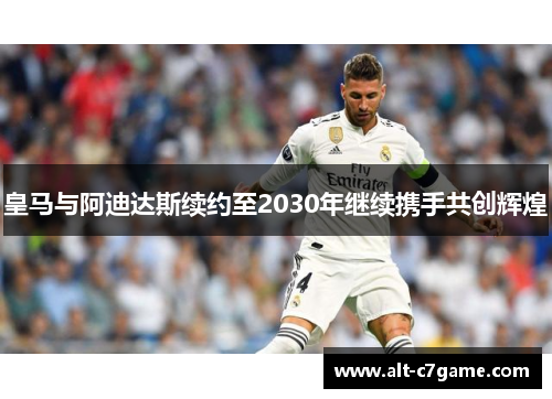 皇马与阿迪达斯续约至2030年继续携手共创辉煌