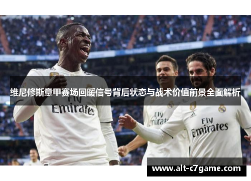 维尼修斯意甲赛场回暖信号背后状态与战术价值前景全面解析