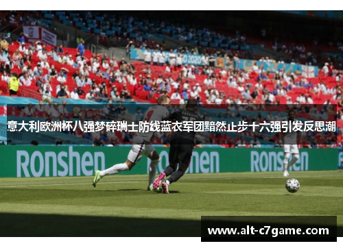 意大利欧洲杯八强梦碎瑞士防线蓝衣军团黯然止步十六强引发反思潮