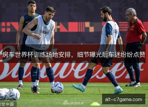 房车世界杯训练场地安排，细节曝光后车迷纷纷点赞