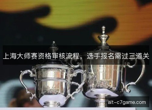 上海大师赛资格审核流程，选手报名需过三道关