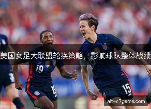 美国女足大联盟轮换策略，影响球队整体战绩